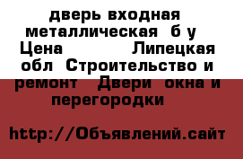 дверь входная, металлическая, б/у › Цена ­ 2 000 - Липецкая обл. Строительство и ремонт » Двери, окна и перегородки   